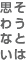 そうとは思わない
